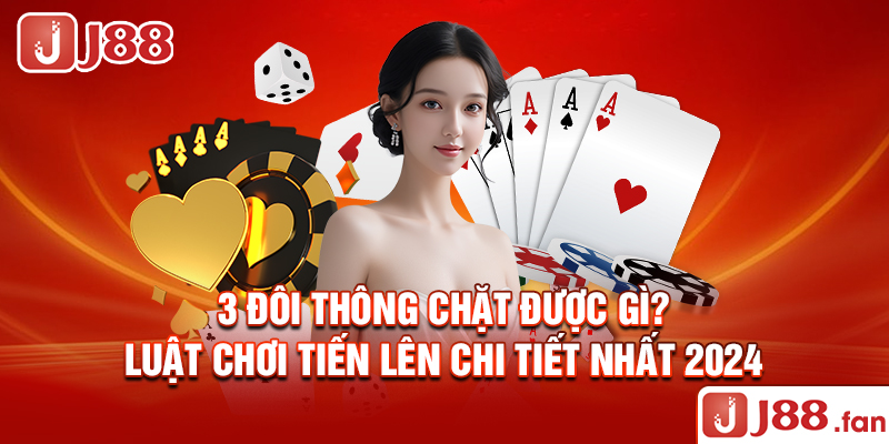 3 Đôi Thông Chặt Được Gì? - Luật Chơi Tiến Lên Chi Tiết Nhất 2024