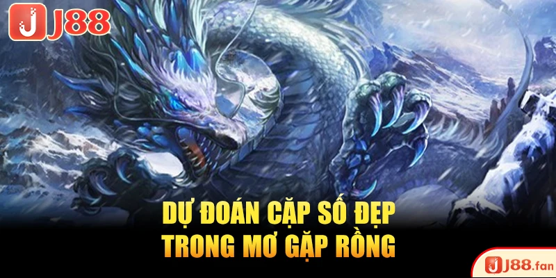 Dự đoán cặp số đẹp trong mơ gặp rồng